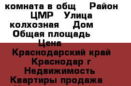 комната в общ. › Район ­ ЦМР › Улица ­ колхозная  › Дом ­ 26 › Общая площадь ­ 15 › Цена ­ 800 - Краснодарский край, Краснодар г. Недвижимость » Квартиры продажа   . Краснодарский край,Краснодар г.